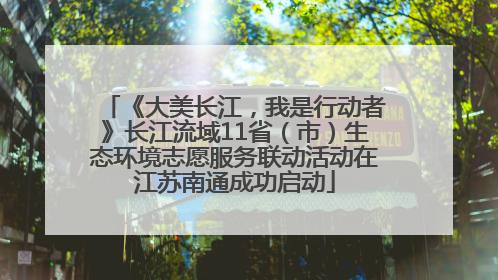 《大美长江，我是行动者》长江流域11省（市）生态环境志愿服务联动活动在江苏南通成功启动