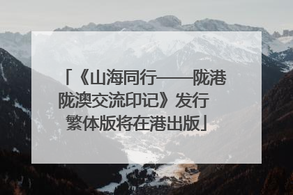 《山海同行——陇港陇澳交流印记》发行 繁体版将在港出版
