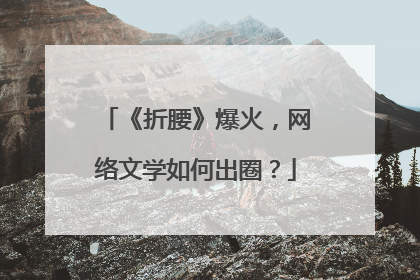 《折腰》爆火，网络文学如何出圈？
