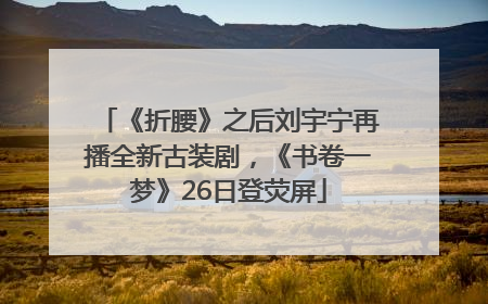 《折腰》之后刘宇宁再播全新古装剧，《书卷一梦》26日登荧屏
