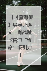 《藏海传》导演曹译文：肖战赋予藏海“致命”吸引力