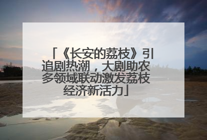 《长安的荔枝》引追剧热潮，大剧助农多领域联动激发荔枝经济新活力
