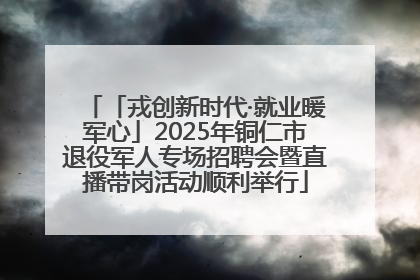 「戎创新时代·就业暖军心」2025年铜仁市退役军人专场招聘会暨直播带岗活动顺利举行