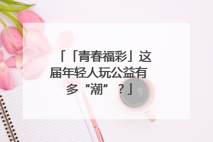 「青春福彩」这届年轻人玩公益有多“潮”？