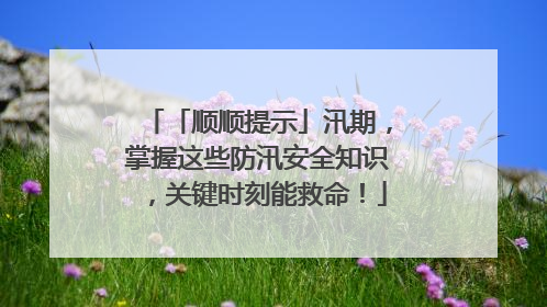 「顺顺提示」汛期，掌握这些防汛安全知识，关键时刻能救命！