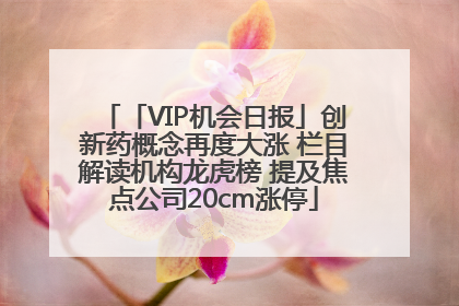 「VIP机会日报」创新药概念再度大涨 栏目解读机构龙虎榜 提及焦点公司20cm涨停