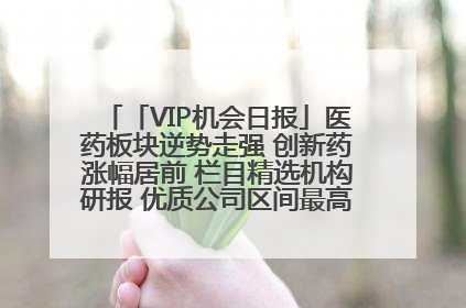 「VIP机会日报」医药板块逆势走强 创新药涨幅居前 栏目精选机构研报 优质公司区间最高涨34.9%