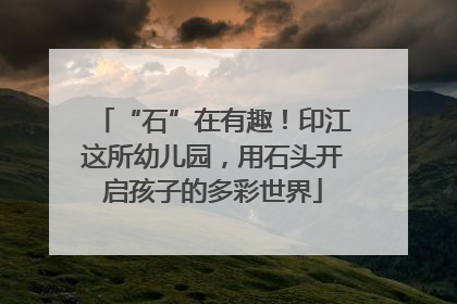 “石”在有趣！印江这所幼儿园，用石头开启孩子的多彩世界