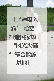 “疆电入渝” 哈密打造国家级“风光火储”综合能源基地