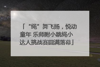 “绳”舞飞扬，悦动童年 乐师附小跳绳小达人挑战赛圆满落幕