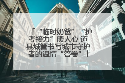“临时奶爸”“护考接力”暖人心 道县城管书写城市守护者的温情“答卷”