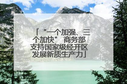 “一个加强、三个加快” 商务部支持国家级经开区发展新质生产力
