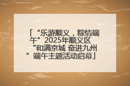 “乐游顺义，粽情端午”2025年顺义区“和满京城 奋进九州”端午主题活动启幕