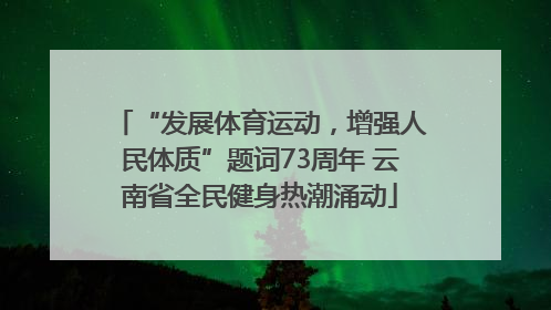 “发展体育运动，增强人民体质”题词73周年 云南省全民健身热潮涌动