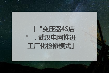 “变压器4S店”，武汉电网推进工厂化检修模式