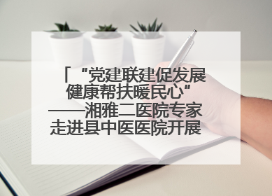 “党建联建促发展 健康帮扶暖民心”——湘雅二医院专家走进县中医医院开展健康帮扶活动