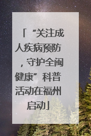 “关注成人疾病预防，守护全闽健康”科普活动在福州启动