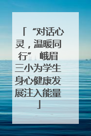 “对话心灵，温暖同行” 峨眉三小为学生身心健康发展注入能量