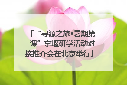 “寻源之旅•暑期第一课”京堰研学活动对接推介会在北京举行