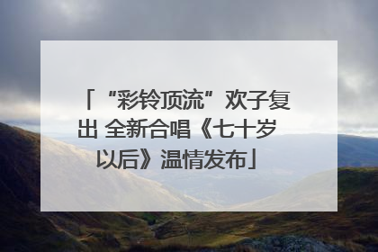 “彩铃顶流”欢子复出 全新合唱《七十岁以后》温情发布