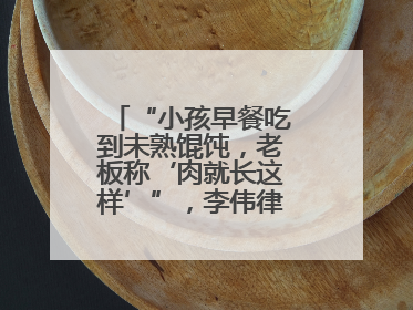 “小孩早餐吃到未熟馄饨，老板称‘肉就长这样’”，李伟律师支招维权