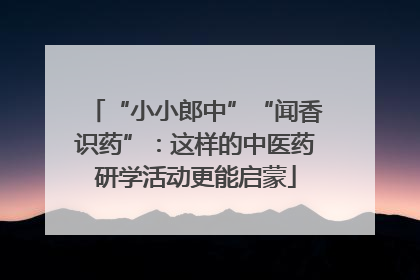 “小小郎中”“闻香识药”：这样的中医药研学活动更能启蒙