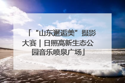 “山东邂逅美”摄影大赛｜日照高新生态公园音乐喷泉广场