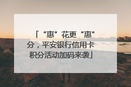 “惠”花更“惠”分，平安银行信用卡积分活动加码来袭