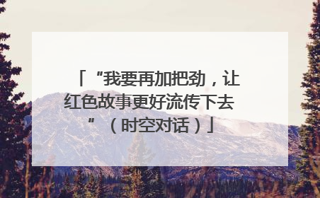 “我要再加把劲，让红色故事更好流传下去”（时空对话）