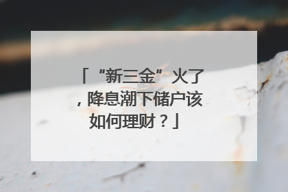 “新三金”火了，降息潮下储户该如何理财？