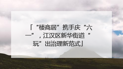 “楼商居”携手庆“六一”，江汉区新华街道“玩”出治理新范式