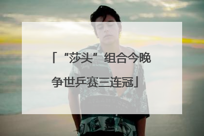 “莎头”组合今晚争世乒赛三连冠