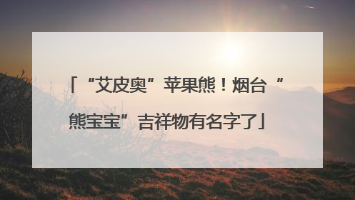 “艾皮奥”苹果熊！烟台“熊宝宝”吉祥物有名字了