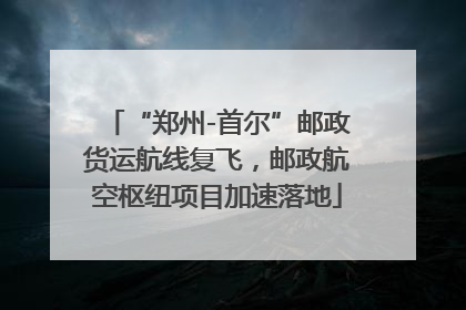 “郑州-首尔”邮政货运航线复飞，邮政航空枢纽项目加速落地