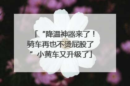 “降温神器来了！骑车再也不烫屁股了”小黄车又升级了