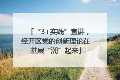 “3+实践”宣讲，经开区党的创新理论在基层“潮”起来