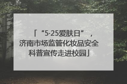 “5·25爱肤日”，济南市场监管化妆品安全科普宣传走进校园