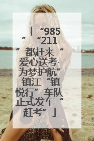 “985”“211”都赶来“爱心送考·为梦护航” 镇江“镇悦行”车队正式发车“赶考”
