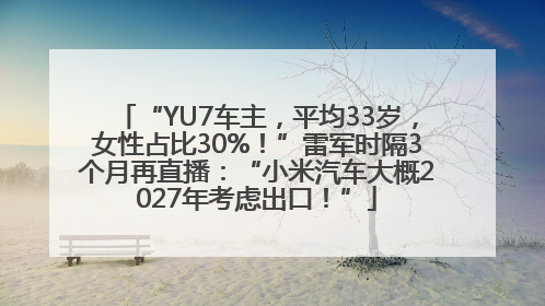 “YU7车主，平均33岁，女性占比30%！”雷军时隔3个月再直播：“小米汽车大概2027年考虑出口！”
