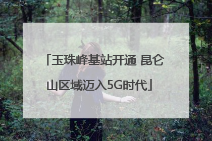 玉珠峰基站开通 昆仑山区域迈入5G时代