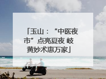 玉山：“中医夜市”点亮夏夜 岐黄妙术惠万家