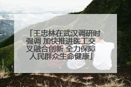 王忠林在武汉调研时强调 加快推进医工交叉融合创新 全力保障人民群众生命健康