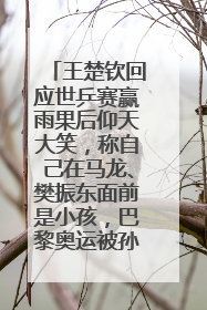 王楚钦回应世乒赛赢雨果后仰天大笑，称自己在马龙、樊振东面前是小孩，巴黎奥运被孙颖莎带着打