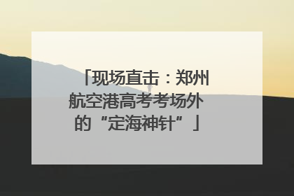 现场直击：郑州航空港高考考场外的“定海神针”