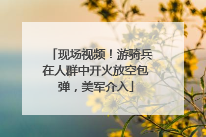 现场视频！游骑兵在人群中开火放空包弹，美军介入