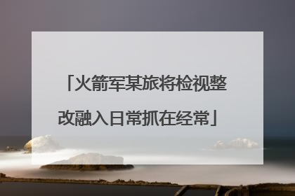火箭军某旅将检视整改融入日常抓在经常