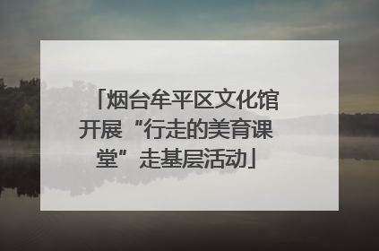 烟台牟平区文化馆开展“行走的美育课堂”走基层活动