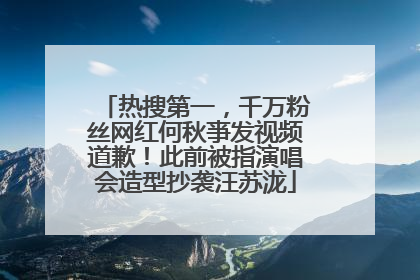 热搜第一，千万粉丝网红何秋亊发视频道歉！此前被指演唱会造型抄袭汪苏泷