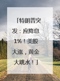 特朗普突发：应降息1%！美股大涨，黄金大跳水！