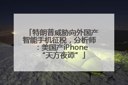 特朗普威胁向外国产智能手机征税，分析师：美国产iPhone“天方夜谭”